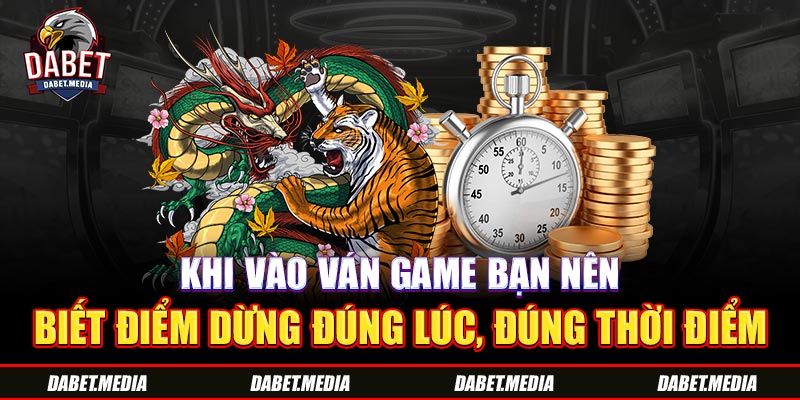 Khi vào ván game bạn nên biết điểm dừng đúng lúc, đúng thời điểm