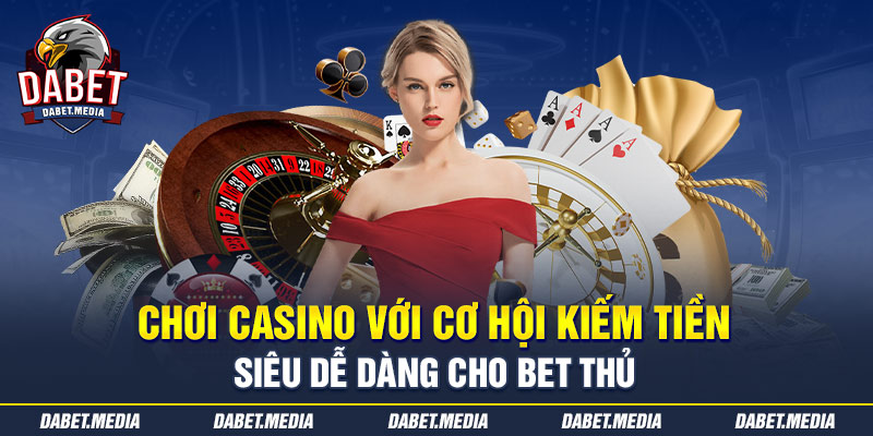 Chơi casino với cơ hội kiếm tiền siêu dễ dàng cho bet thủ