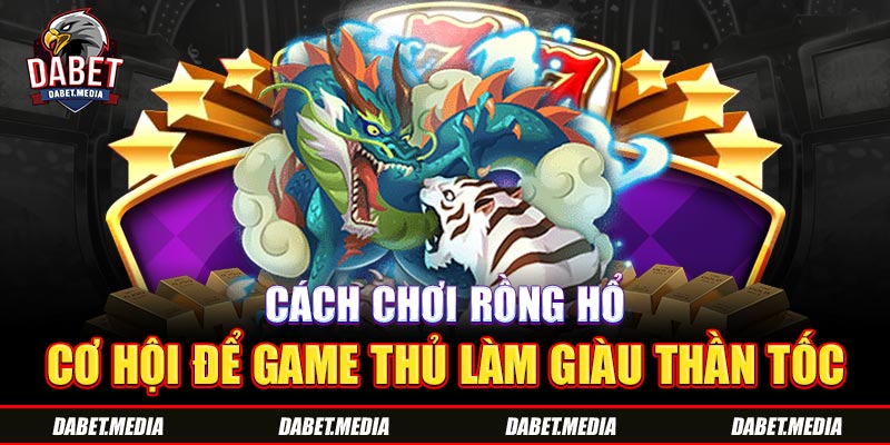 Cách Chơi Rồng Hổ - Cơ Hội Để Game Thủ Làm Giàu Thần Tốc