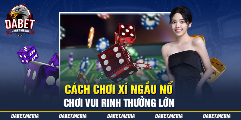 Cách Chơi Xí Ngầu Nổ - Chơi Vui Rinh Thưởng Lớn